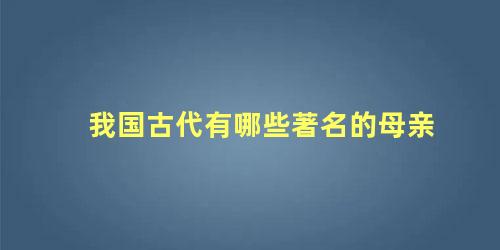 我国古代有哪些著名的母亲墓(中国古代有名的母亲)